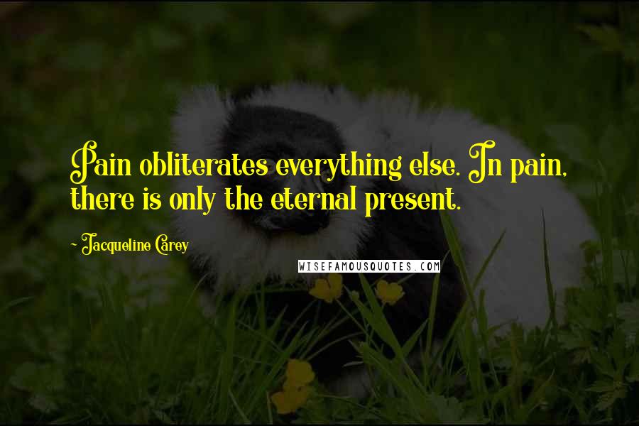 Jacqueline Carey Quotes: Pain obliterates everything else. In pain, there is only the eternal present.