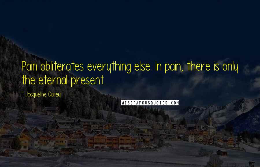 Jacqueline Carey Quotes: Pain obliterates everything else. In pain, there is only the eternal present.