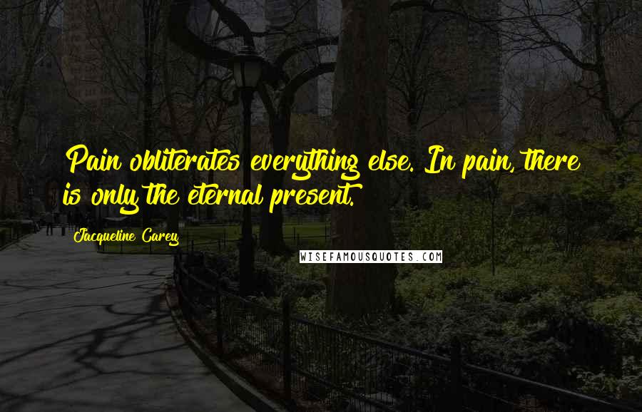 Jacqueline Carey Quotes: Pain obliterates everything else. In pain, there is only the eternal present.