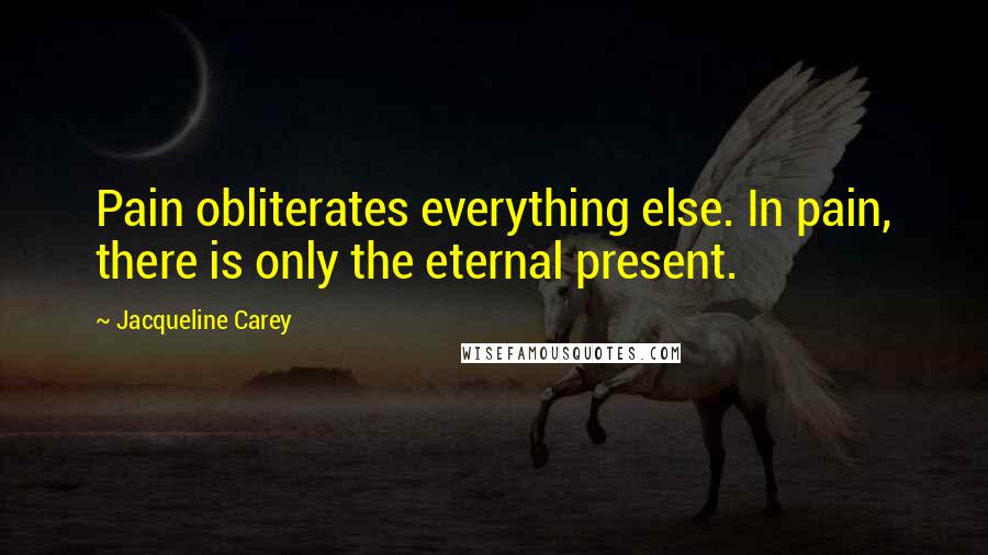 Jacqueline Carey Quotes: Pain obliterates everything else. In pain, there is only the eternal present.