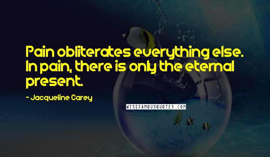 Jacqueline Carey Quotes: Pain obliterates everything else. In pain, there is only the eternal present.