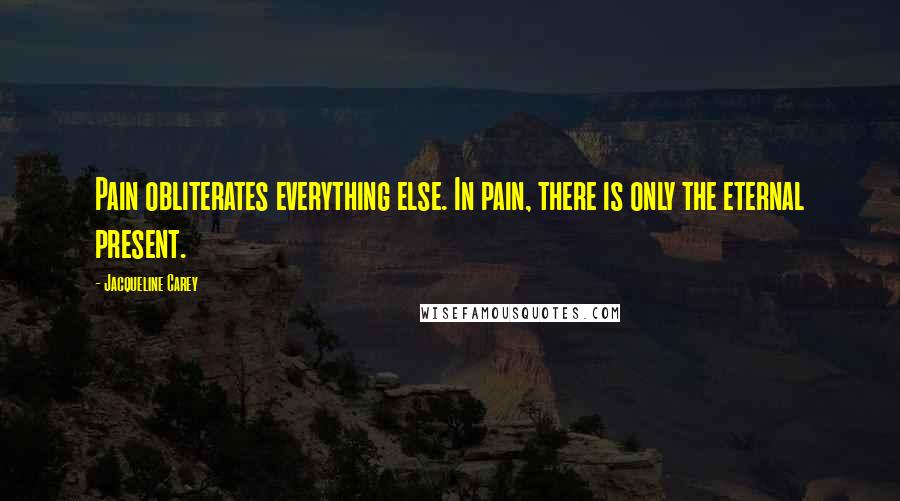 Jacqueline Carey Quotes: Pain obliterates everything else. In pain, there is only the eternal present.