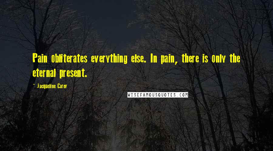 Jacqueline Carey Quotes: Pain obliterates everything else. In pain, there is only the eternal present.