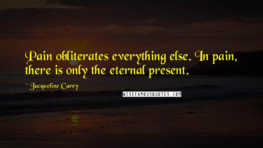 Jacqueline Carey Quotes: Pain obliterates everything else. In pain, there is only the eternal present.