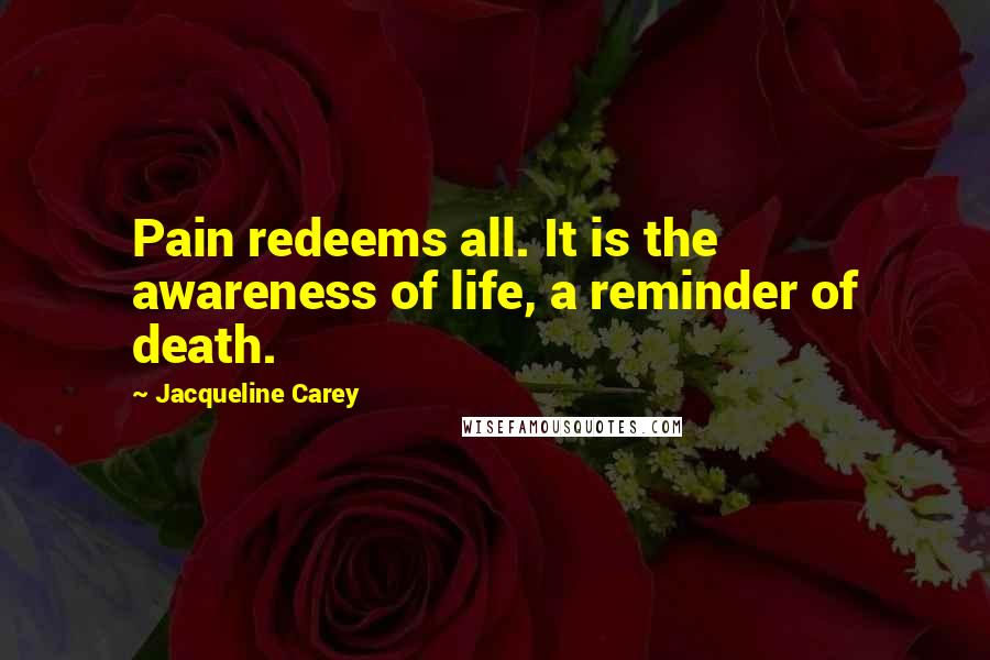 Jacqueline Carey Quotes: Pain redeems all. It is the awareness of life, a reminder of death.