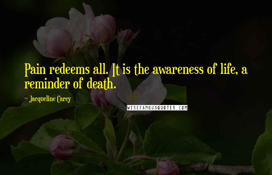 Jacqueline Carey Quotes: Pain redeems all. It is the awareness of life, a reminder of death.
