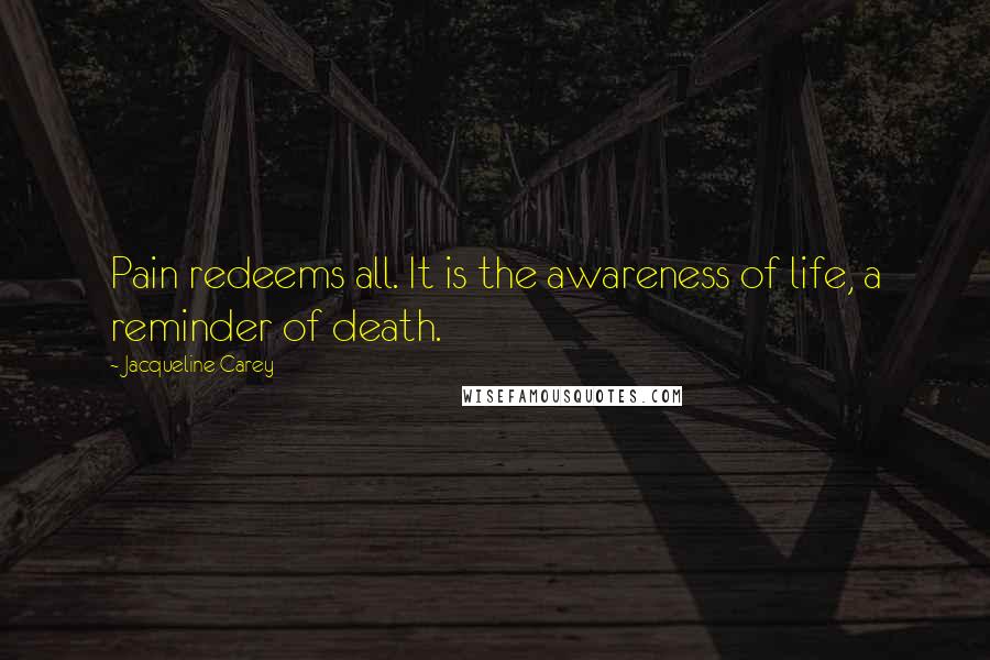 Jacqueline Carey Quotes: Pain redeems all. It is the awareness of life, a reminder of death.