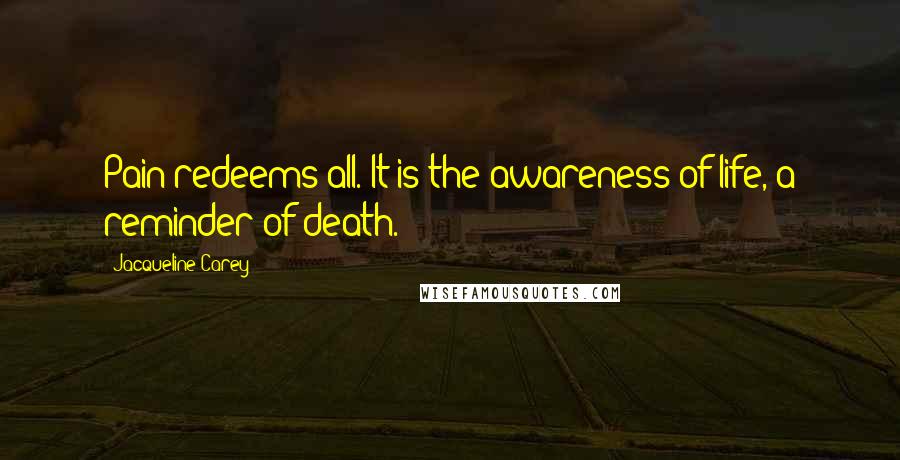 Jacqueline Carey Quotes: Pain redeems all. It is the awareness of life, a reminder of death.