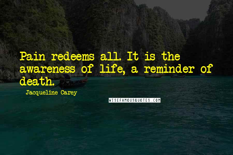 Jacqueline Carey Quotes: Pain redeems all. It is the awareness of life, a reminder of death.