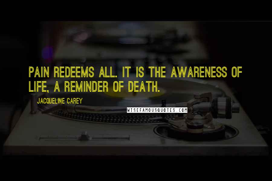 Jacqueline Carey Quotes: Pain redeems all. It is the awareness of life, a reminder of death.