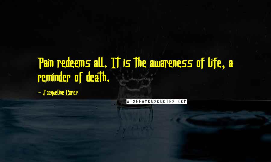 Jacqueline Carey Quotes: Pain redeems all. It is the awareness of life, a reminder of death.