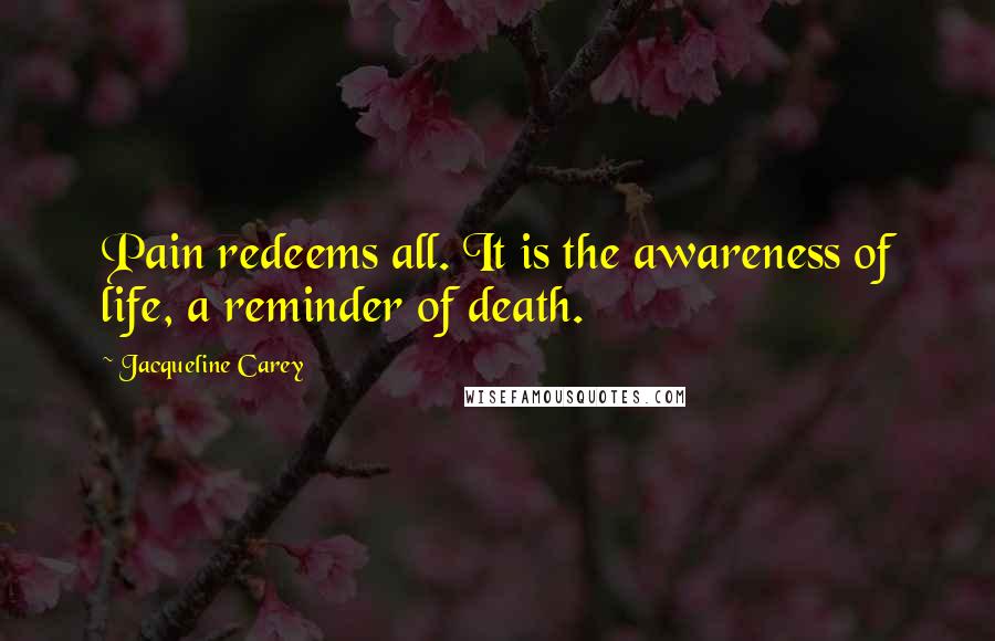 Jacqueline Carey Quotes: Pain redeems all. It is the awareness of life, a reminder of death.