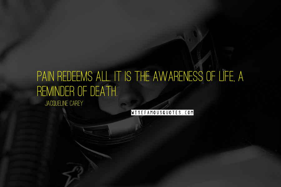 Jacqueline Carey Quotes: Pain redeems all. It is the awareness of life, a reminder of death.