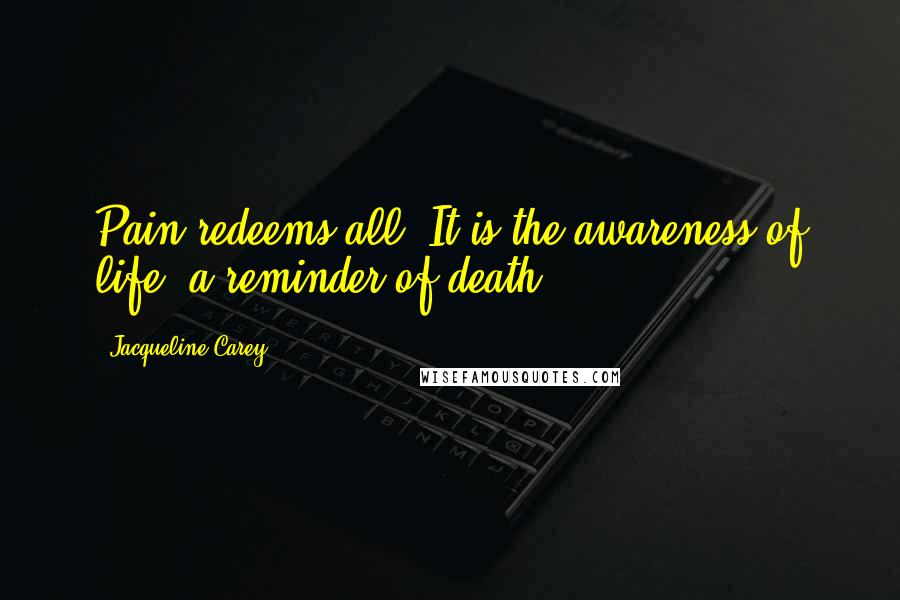 Jacqueline Carey Quotes: Pain redeems all. It is the awareness of life, a reminder of death.