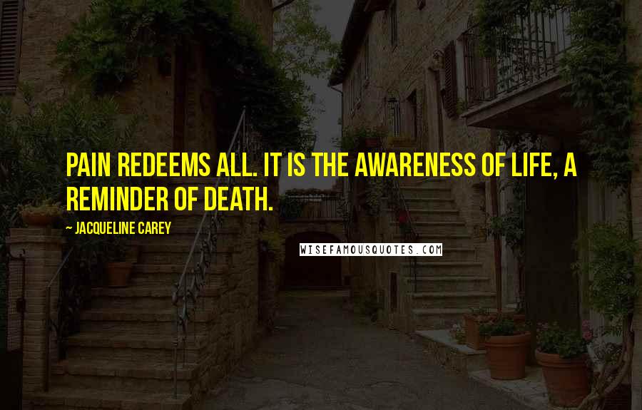 Jacqueline Carey Quotes: Pain redeems all. It is the awareness of life, a reminder of death.