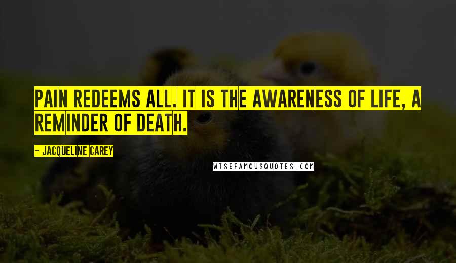 Jacqueline Carey Quotes: Pain redeems all. It is the awareness of life, a reminder of death.