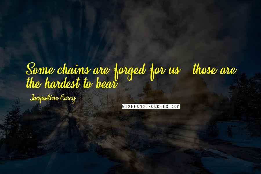Jacqueline Carey Quotes: Some chains are forged for us - those are the hardest to bear.