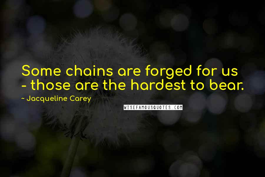 Jacqueline Carey Quotes: Some chains are forged for us - those are the hardest to bear.