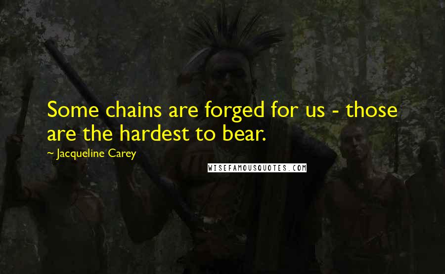 Jacqueline Carey Quotes: Some chains are forged for us - those are the hardest to bear.
