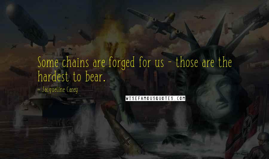 Jacqueline Carey Quotes: Some chains are forged for us - those are the hardest to bear.