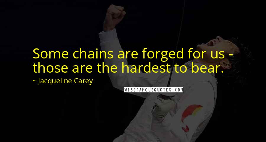 Jacqueline Carey Quotes: Some chains are forged for us - those are the hardest to bear.