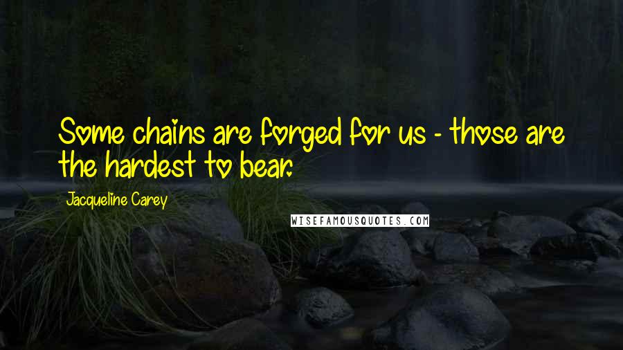 Jacqueline Carey Quotes: Some chains are forged for us - those are the hardest to bear.