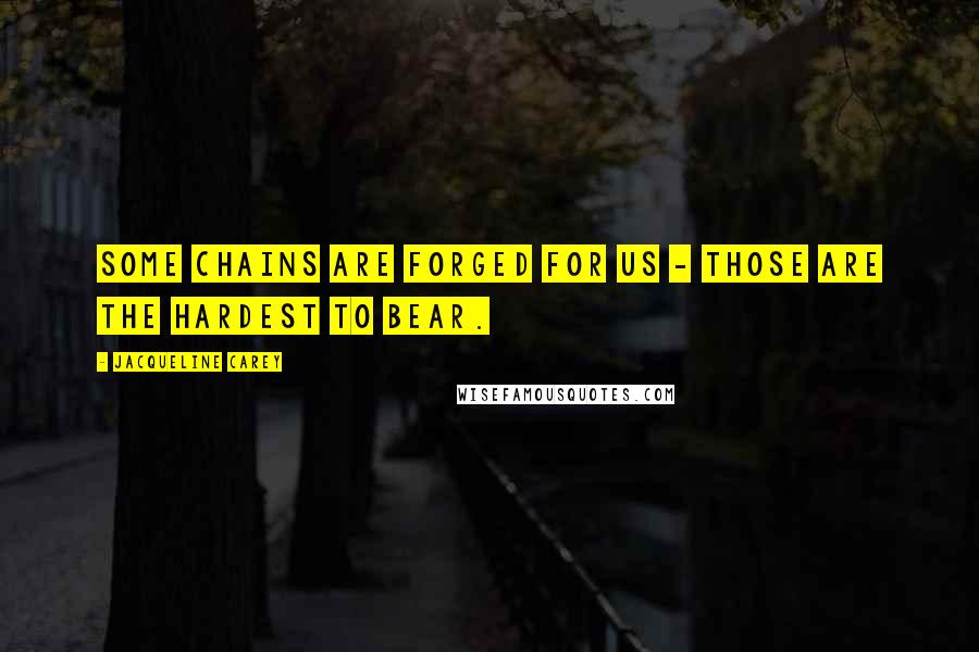 Jacqueline Carey Quotes: Some chains are forged for us - those are the hardest to bear.