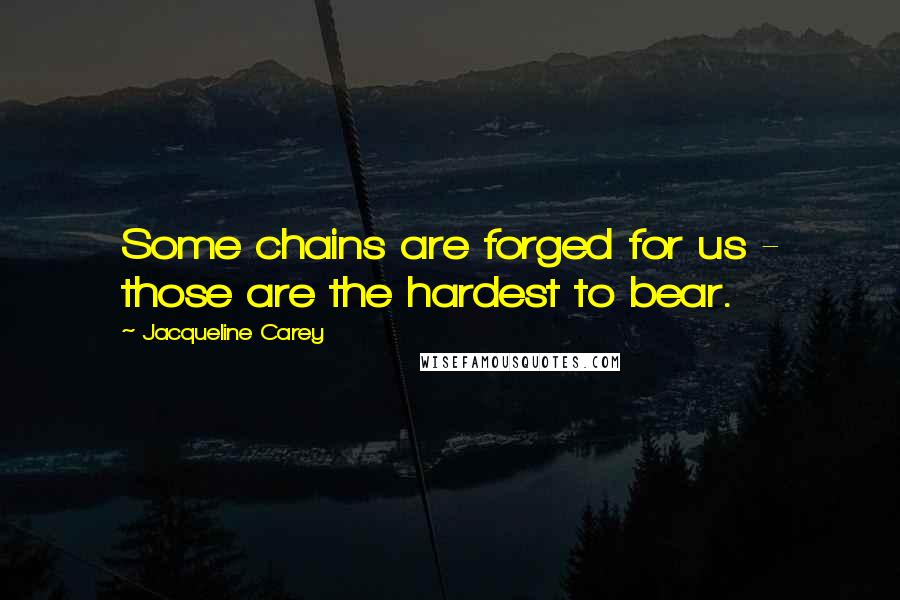 Jacqueline Carey Quotes: Some chains are forged for us - those are the hardest to bear.