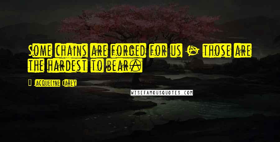 Jacqueline Carey Quotes: Some chains are forged for us - those are the hardest to bear.