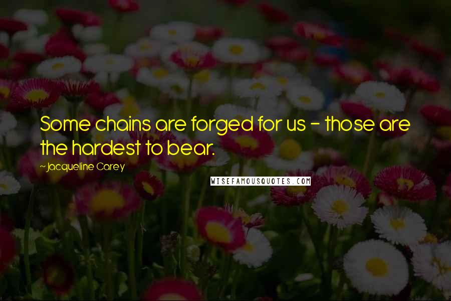 Jacqueline Carey Quotes: Some chains are forged for us - those are the hardest to bear.