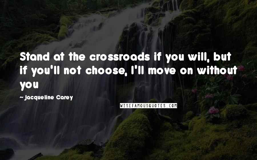 Jacqueline Carey Quotes: Stand at the crossroads if you will, but if you'll not choose, I'll move on without you