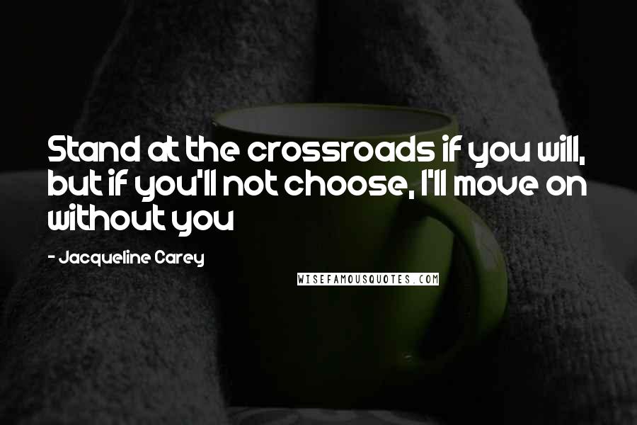 Jacqueline Carey Quotes: Stand at the crossroads if you will, but if you'll not choose, I'll move on without you