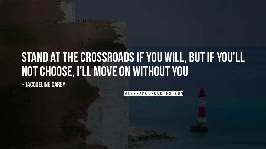 Jacqueline Carey Quotes: Stand at the crossroads if you will, but if you'll not choose, I'll move on without you