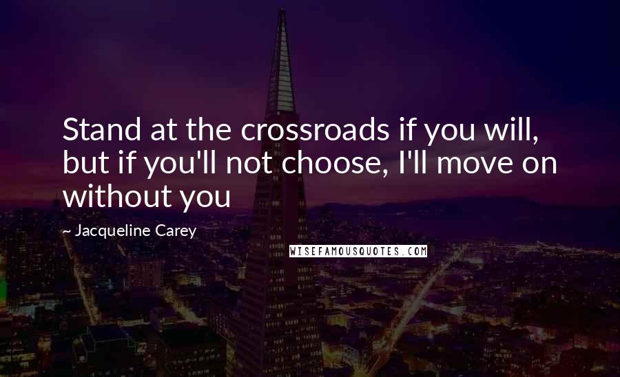 Jacqueline Carey Quotes: Stand at the crossroads if you will, but if you'll not choose, I'll move on without you