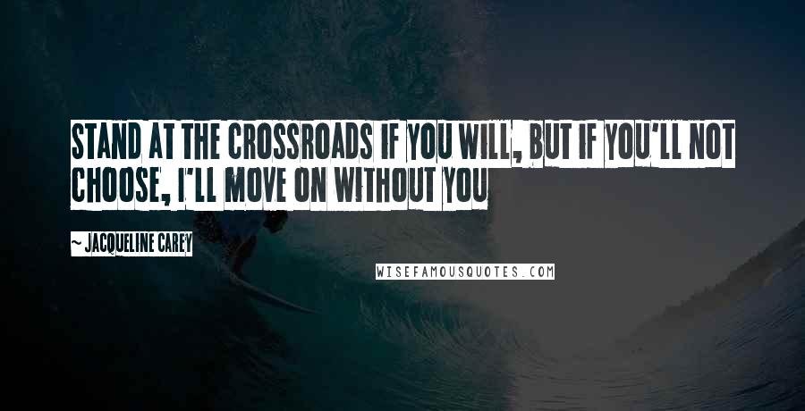 Jacqueline Carey Quotes: Stand at the crossroads if you will, but if you'll not choose, I'll move on without you