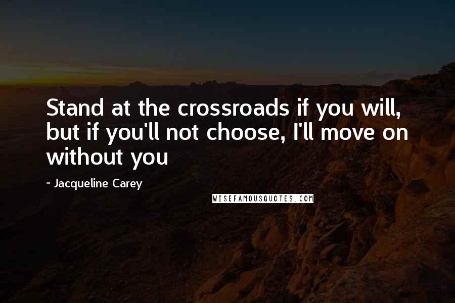 Jacqueline Carey Quotes: Stand at the crossroads if you will, but if you'll not choose, I'll move on without you