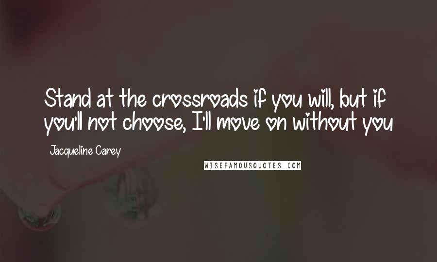 Jacqueline Carey Quotes: Stand at the crossroads if you will, but if you'll not choose, I'll move on without you