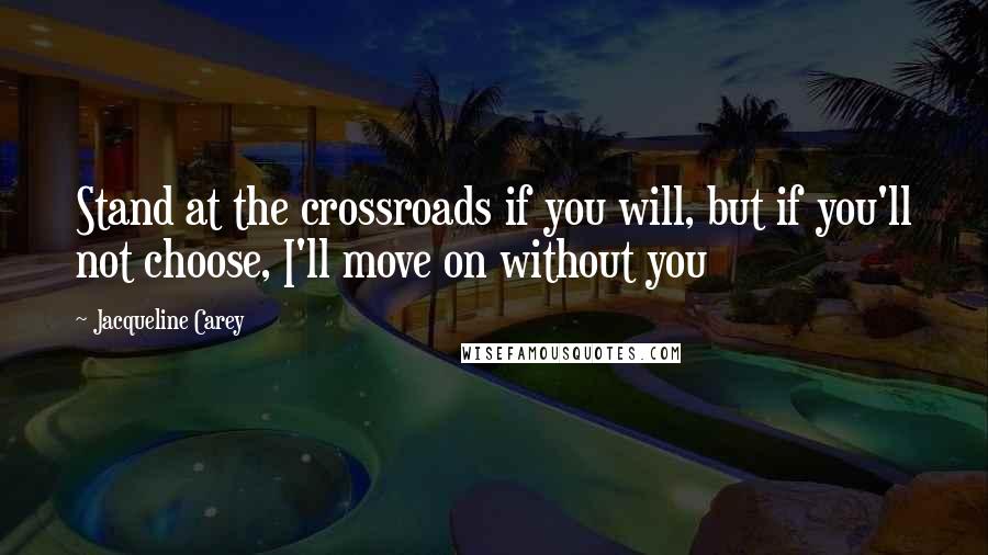 Jacqueline Carey Quotes: Stand at the crossroads if you will, but if you'll not choose, I'll move on without you