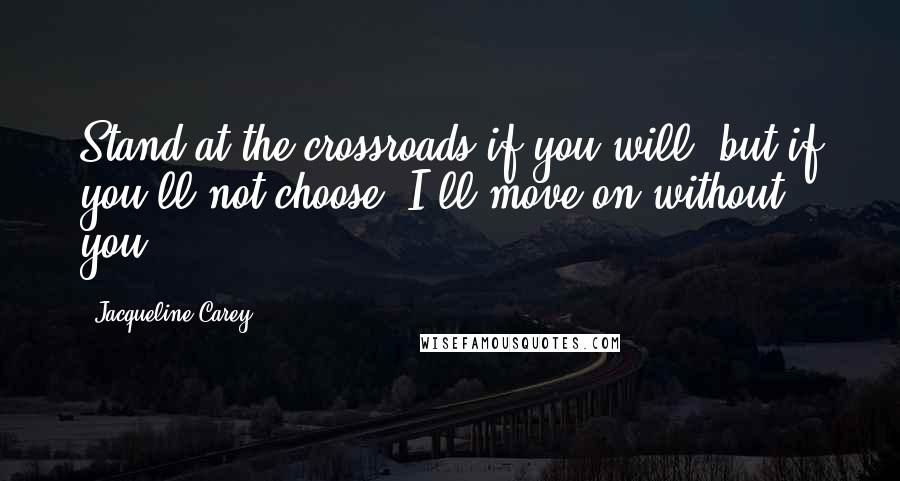 Jacqueline Carey Quotes: Stand at the crossroads if you will, but if you'll not choose, I'll move on without you