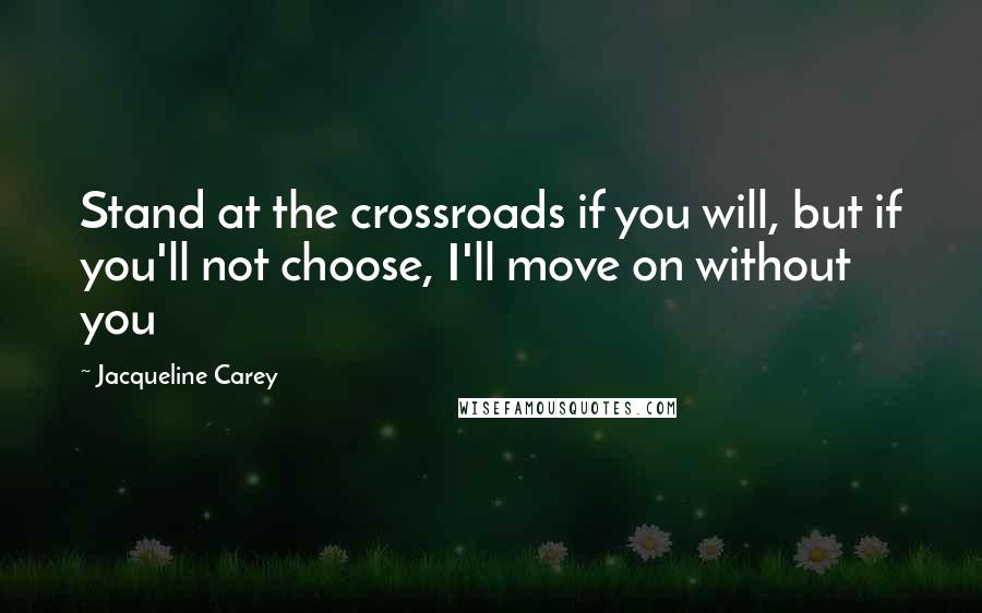 Jacqueline Carey Quotes: Stand at the crossroads if you will, but if you'll not choose, I'll move on without you