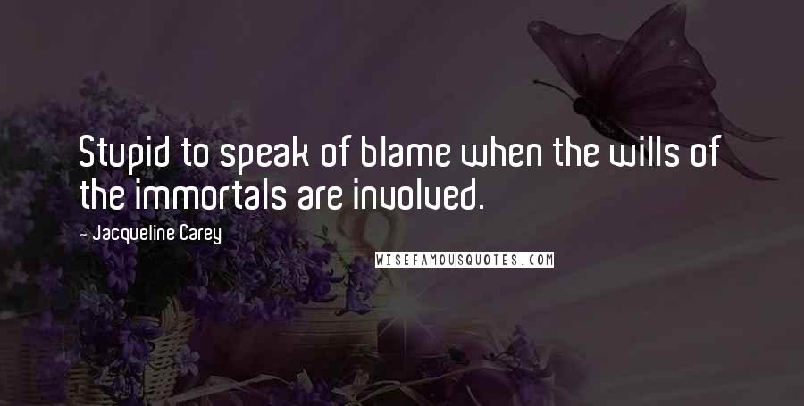 Jacqueline Carey Quotes: Stupid to speak of blame when the wills of the immortals are involved.