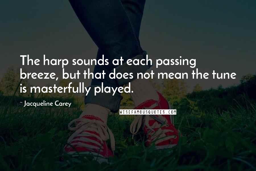 Jacqueline Carey Quotes: The harp sounds at each passing breeze, but that does not mean the tune is masterfully played.