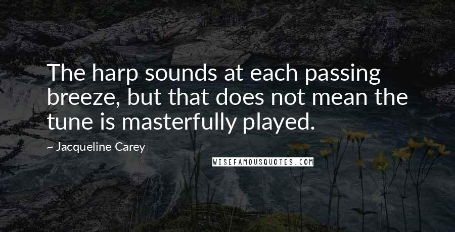 Jacqueline Carey Quotes: The harp sounds at each passing breeze, but that does not mean the tune is masterfully played.