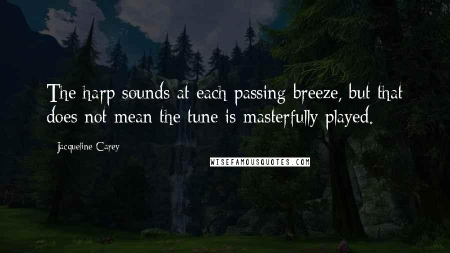 Jacqueline Carey Quotes: The harp sounds at each passing breeze, but that does not mean the tune is masterfully played.