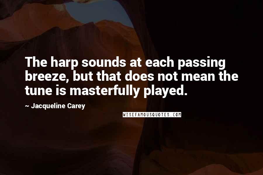 Jacqueline Carey Quotes: The harp sounds at each passing breeze, but that does not mean the tune is masterfully played.