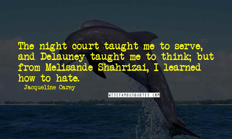 Jacqueline Carey Quotes: The night court taught me to serve, and Delauney taught me to think; but from Melisande Shahrizai, I learned how to hate.