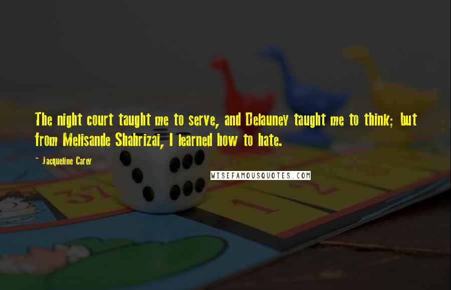 Jacqueline Carey Quotes: The night court taught me to serve, and Delauney taught me to think; but from Melisande Shahrizai, I learned how to hate.