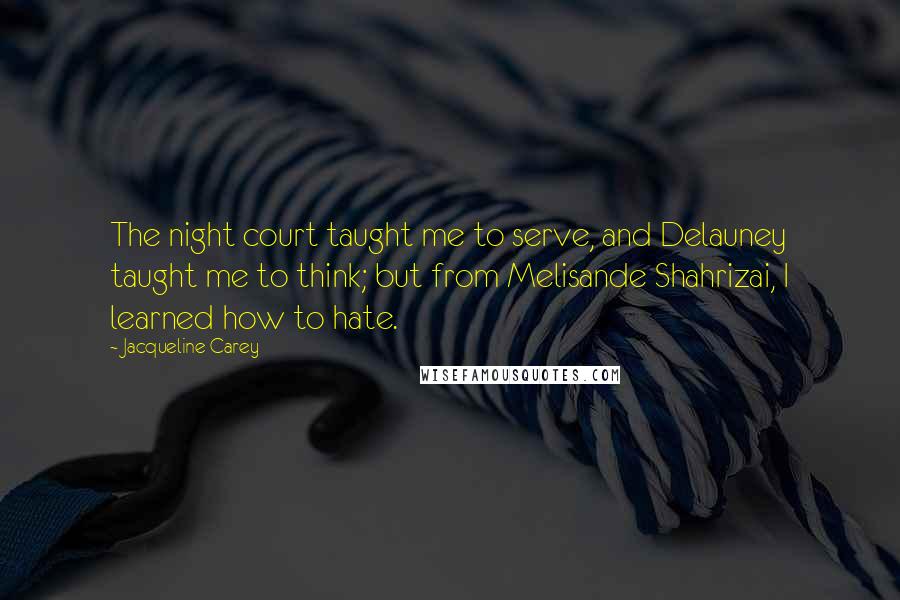 Jacqueline Carey Quotes: The night court taught me to serve, and Delauney taught me to think; but from Melisande Shahrizai, I learned how to hate.