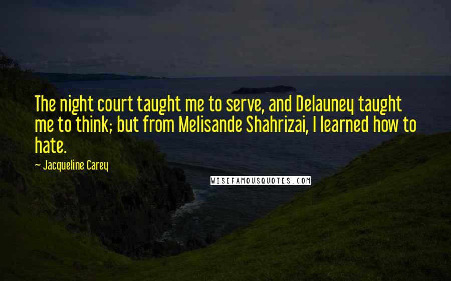Jacqueline Carey Quotes: The night court taught me to serve, and Delauney taught me to think; but from Melisande Shahrizai, I learned how to hate.