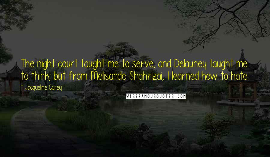 Jacqueline Carey Quotes: The night court taught me to serve, and Delauney taught me to think; but from Melisande Shahrizai, I learned how to hate.